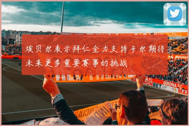 埃贝尔表示拜仁全力支持卡尔期待未来更多重要赛事的挑战