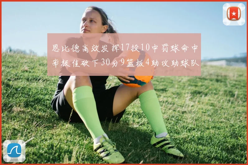 恩比德高效发挥17投10中罚球命中率极佳砍下30分9篮板4助攻助球队获胜