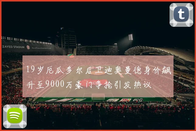 19岁厄瓜多尔后卫迪奥曼德身价飙升至9000万豪门争抢引发热议