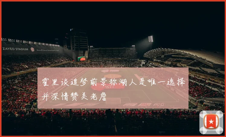 霍里谈追梦前景称湖人是唯一选择并深情赞美老詹
