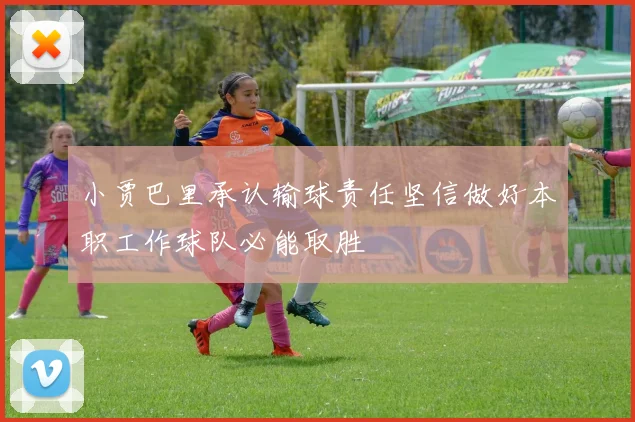 小贾巴里承认输球责任坚信做好本职工作球队必能取胜