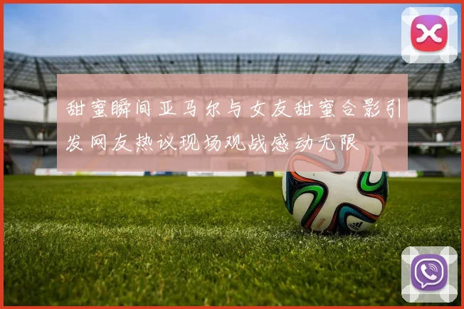 甜蜜瞬间亚马尔与女友甜蜜合影引发网友热议现场观战感动无限