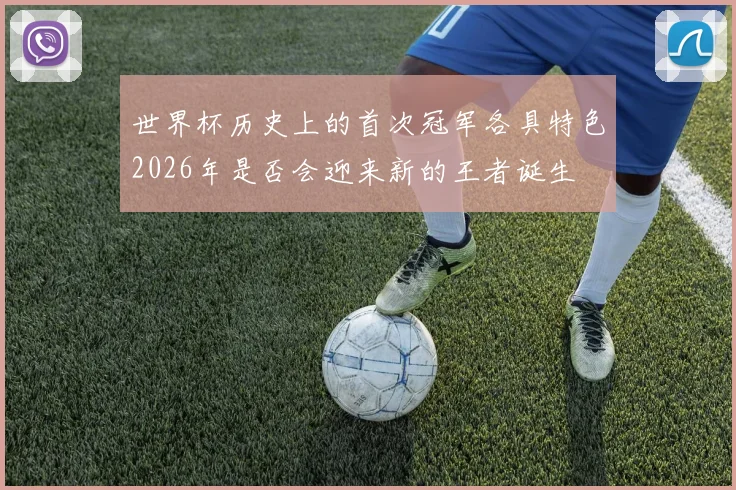 世界杯历史上的首次冠军各具特色2026年是否会迎来新的王者诞生