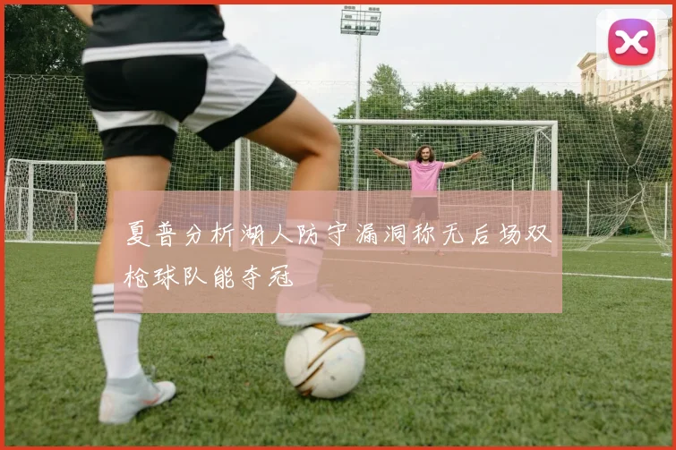 夏普分析湖人防守漏洞称无后场双枪球队能夺冠