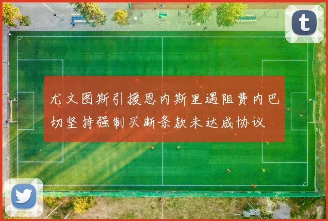 尤文图斯引援恩内斯里遇阻费内巴切坚持强制买断条款未达成协议