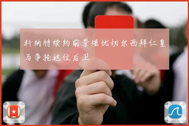 科纳特续约前景堪忧切尔西拜仁皇马争抢这位后卫
