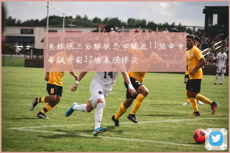 克林根三分球状态回暖近11场命中率飙升前22场表现惨淡