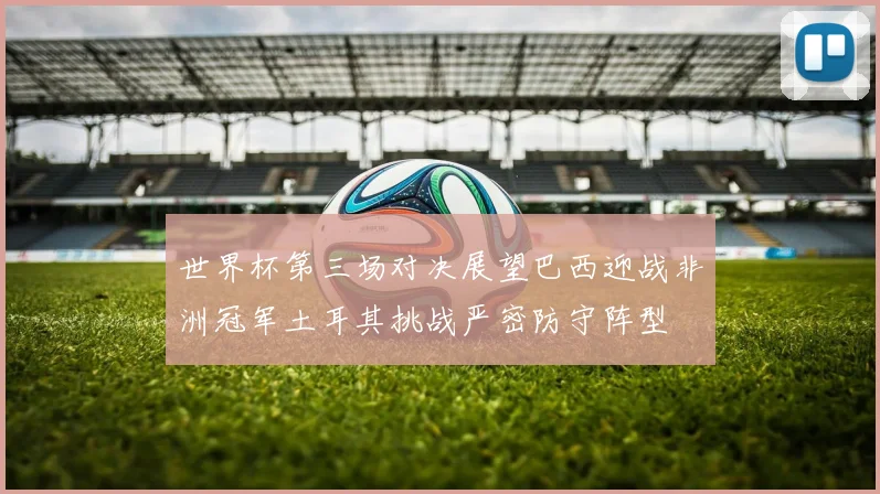 世界杯第三场对决展望巴西迎战非洲冠军土耳其挑战严密防守阵型