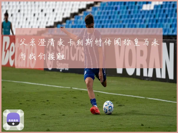 父亲澄清麦卡利斯特传闻称皇马未与我们接触
