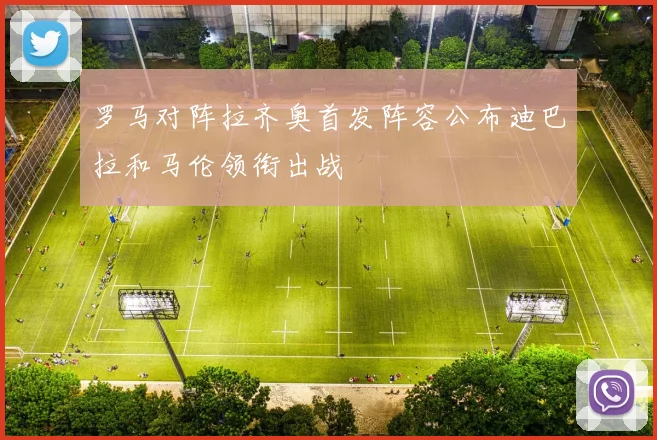 罗马对阵拉齐奥首发阵容公布迪巴拉和马伦领衔出战
