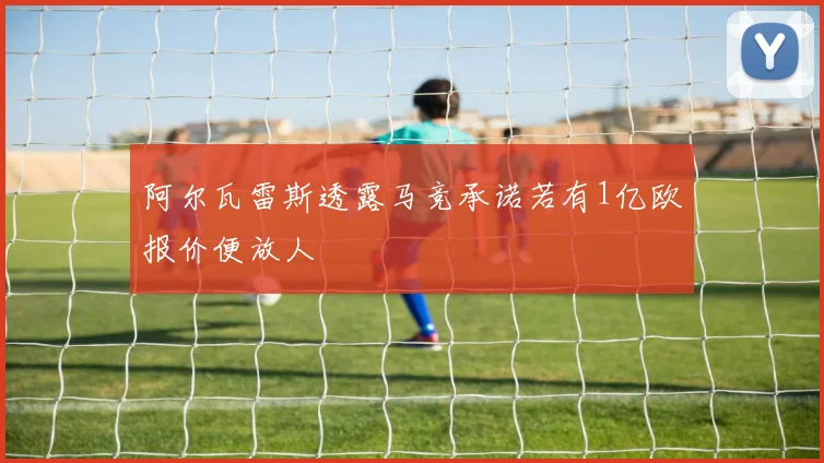 阿尔瓦雷斯透露马竞承诺若有1亿欧报价便放人