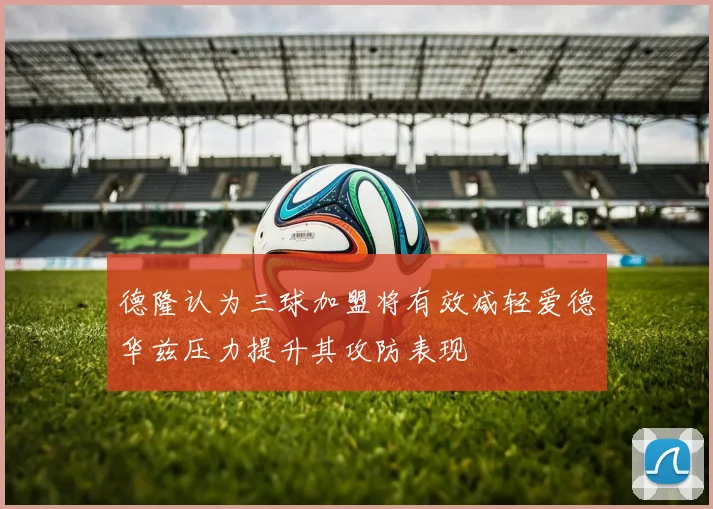德隆认为三球加盟将有效减轻爱德华兹压力提升其攻防表现