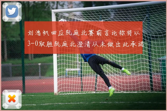 刘浩帆回应阮庭北赛前言论称将以3-0取胜阮庭北澄清从未做出此承诺