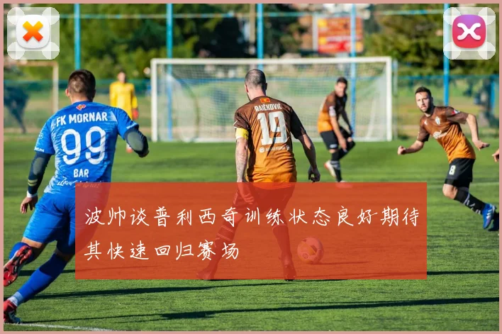波帅谈普利西奇训练状态良好期待其快速回归赛场