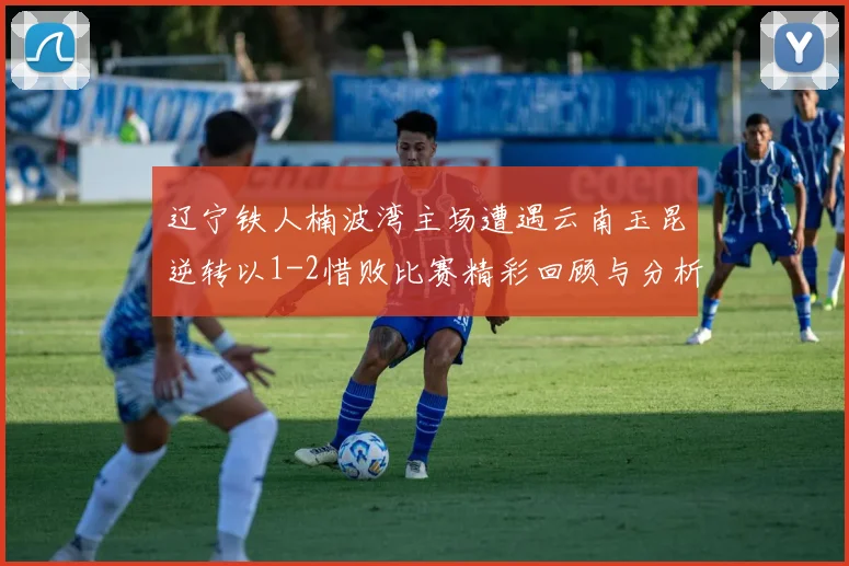 辽宁铁人楠波湾主场遭遇云南玉昆逆转以1-2惜败比赛精彩回顾与分析