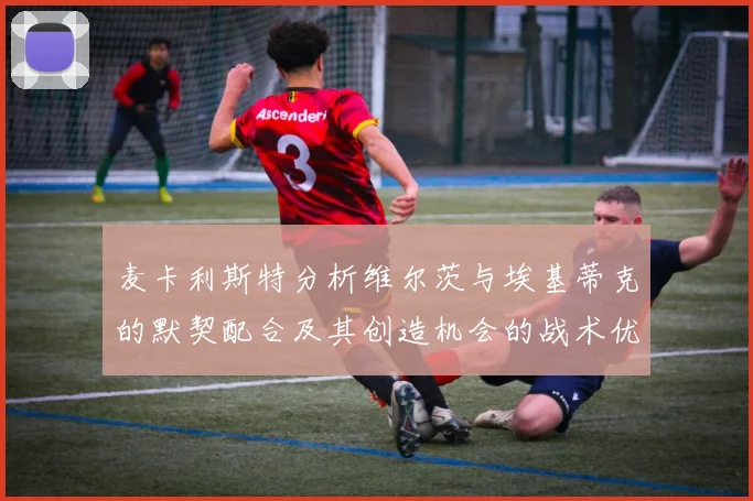 麦卡利斯特分析维尔茨与埃基蒂克的默契配合及其创造机会的战术优势