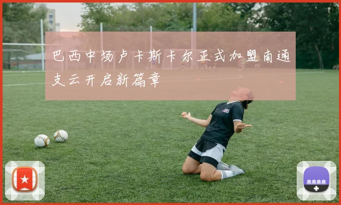 巴西中场卢卡斯卡尔正式加盟南通支云开启新篇章