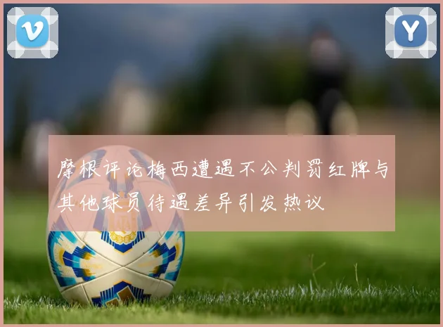 摩根评论梅西遭遇不公判罚红牌与其他球员待遇差异引发热议