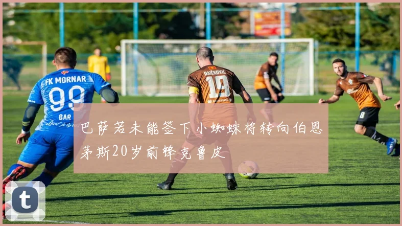 巴萨若未能签下小蜘蛛将转向伯恩茅斯20岁前锋克鲁皮