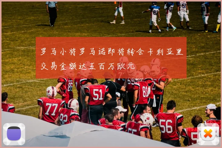 罗马小将罗马诺即将转会卡利亚里交易金额达五百万欧元