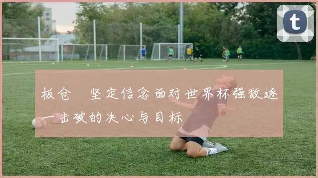 板仓滉坚定信念面对世界杯强敌逐一击破的决心与目标