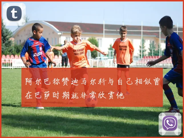 阿尔巴称赞迪马尔科与自己相似曾在巴萨时期就非常欣赏他