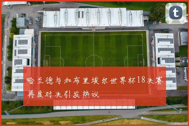 哈兰德与加布里埃尔世界杯18决赛再度对决引发热议