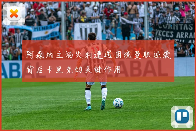 阿森纳主场失利遭遇困境曼联逆袭背后卡里克的关键作用