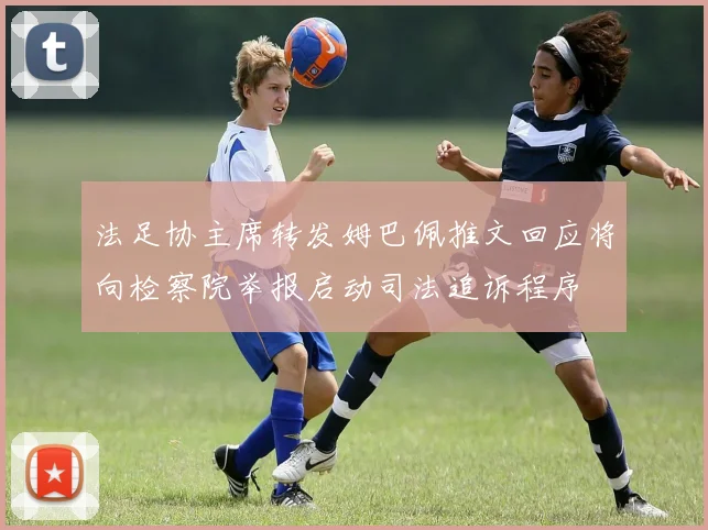 法足协主席转发姆巴佩推文回应将向检察院举报启动司法追诉程序