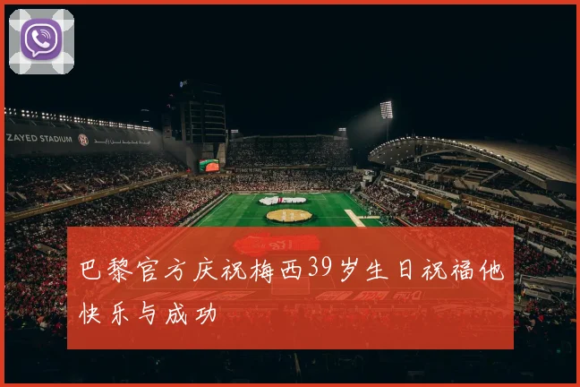 巴黎官方庆祝梅西39岁生日祝福他快乐与成功