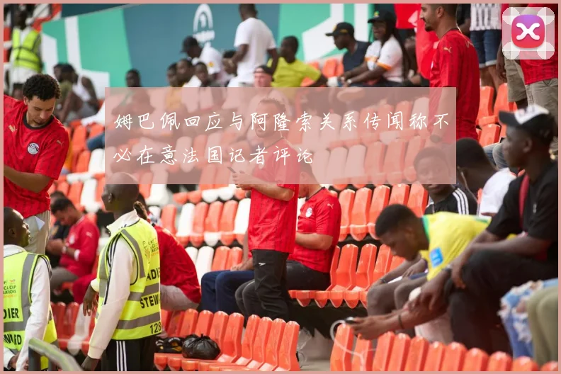 姆巴佩回应与阿隆索关系传闻称不必在意法国记者评论