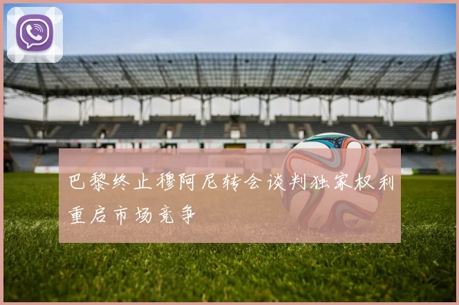 巴黎终止穆阿尼转会谈判独家权利重启市场竞争